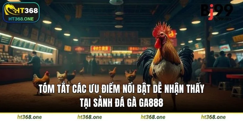 Tóm tắt các ưu điểm nổi bật dễ nhận thấy tại sảnh đá gà GA888