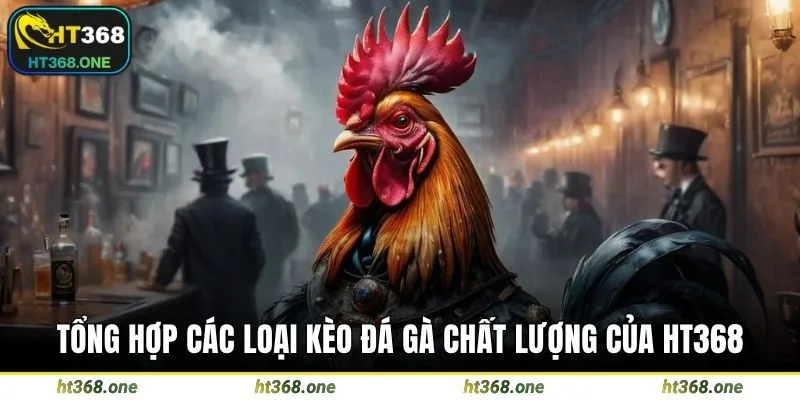 Tổng hợp các loại kèo đá gà chất lượng của HT368