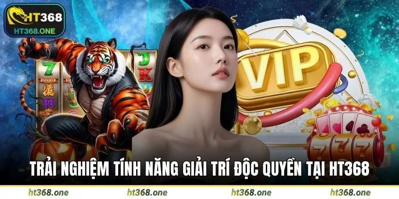 Trải nghiệm tính năng giải trí độc quyền tại HT368