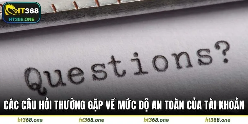 Các câu hỏi thường gặp về mức độ an toàn của tài khoản