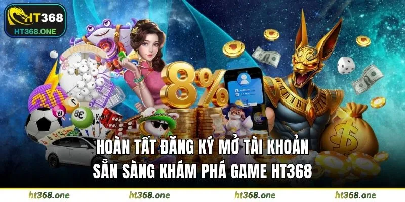 Hoàn tất đăng ký mở tài khoản, sẵn sàng khám phá game HT368