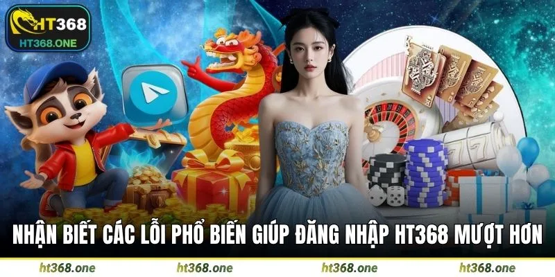 Nhận biết các lỗi phổ biến giúp đăng nhập HT368 mượt hơn