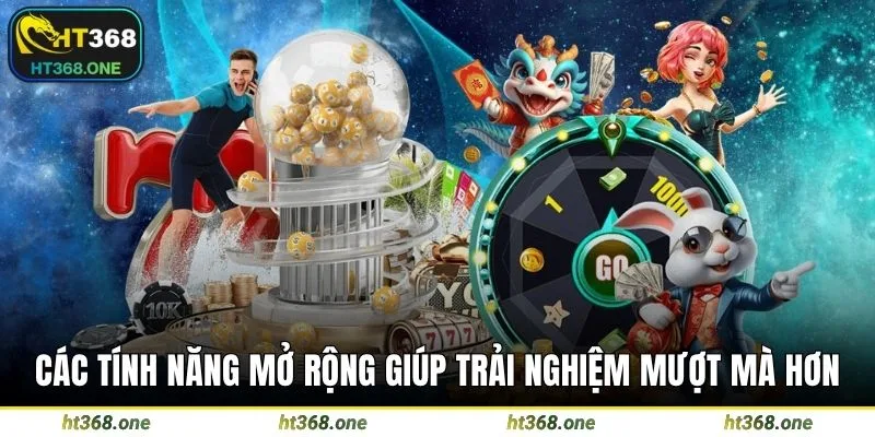 Các tính năng mở rộng giúp trải nghiệm mượt mà hơn