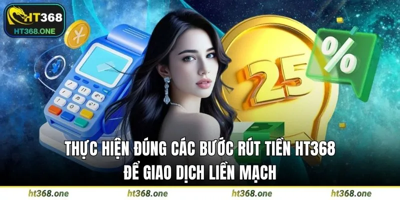 Thực hiện đúng các bước rút tiền HT368 để giao dịch liền mạch