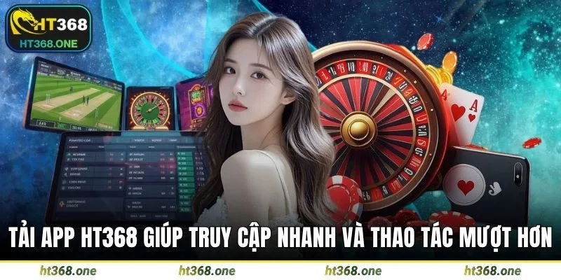 Tải app HT368 giúp truy cập nhanh và thao tác mượt hơn