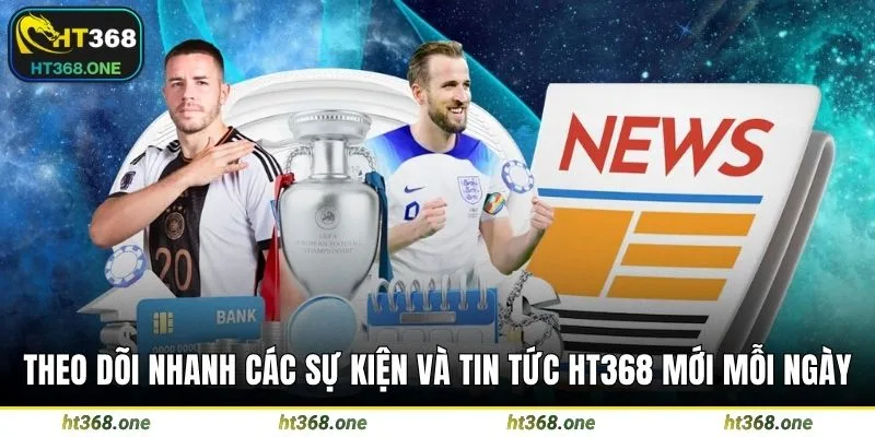 Theo dõi nhanh các sự kiện và tin tức HT368 mới mỗi ngày